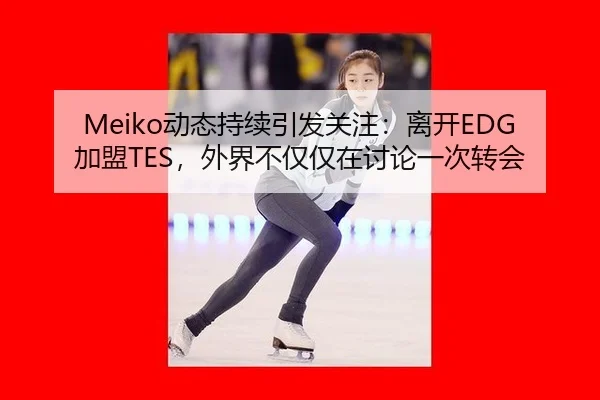 Meiko动态持续引发关注：离开EDG加盟TES，外界不仅仅在讨论一次转会
