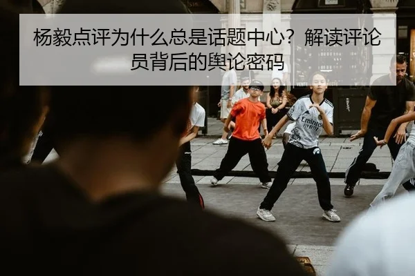 杨毅点评为什么总是话题中心？解读评论员背后的舆论密码